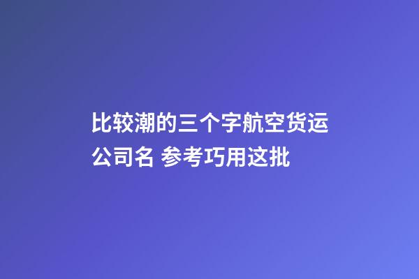 比较潮的三个字航空货运公司名 参考巧用这批-第1张-公司起名-玄机派